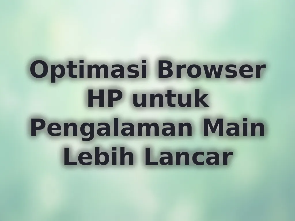 Optimasi Browser HP untuk Pengalaman Main Lebih Lancar